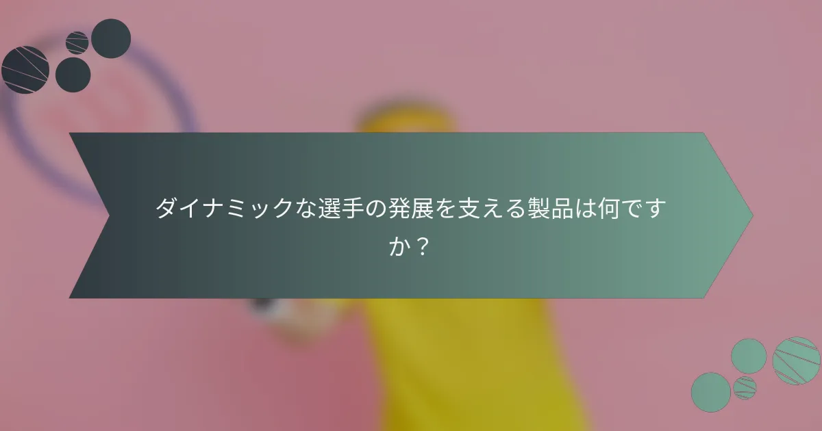 ダイナミックな選手の発展を支える製品は何ですか？