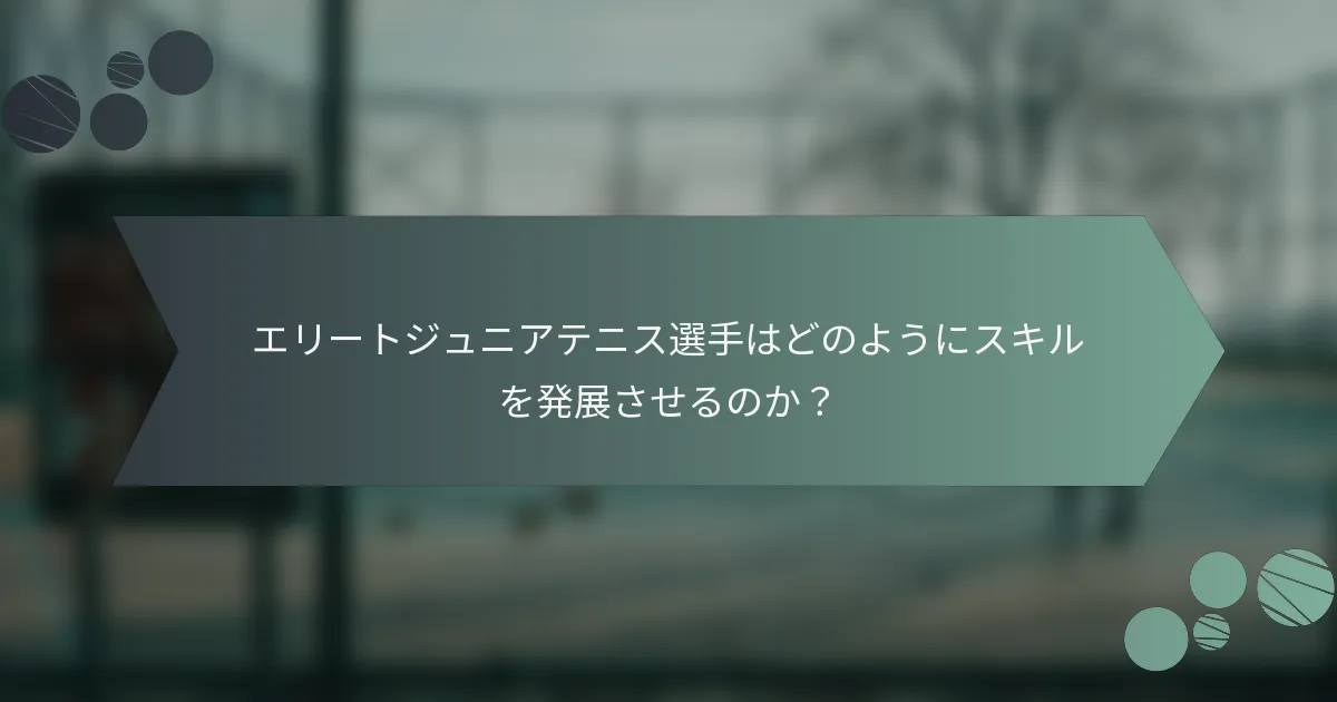 エリートジュニアテニス選手はどのようにスキルを発展させるのか?
