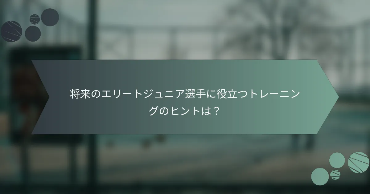 将来のエリートジュニア選手に役立つトレーニングのヒントは?