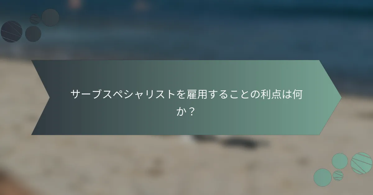 サーブスペシャリストを雇用することの利点は何か？