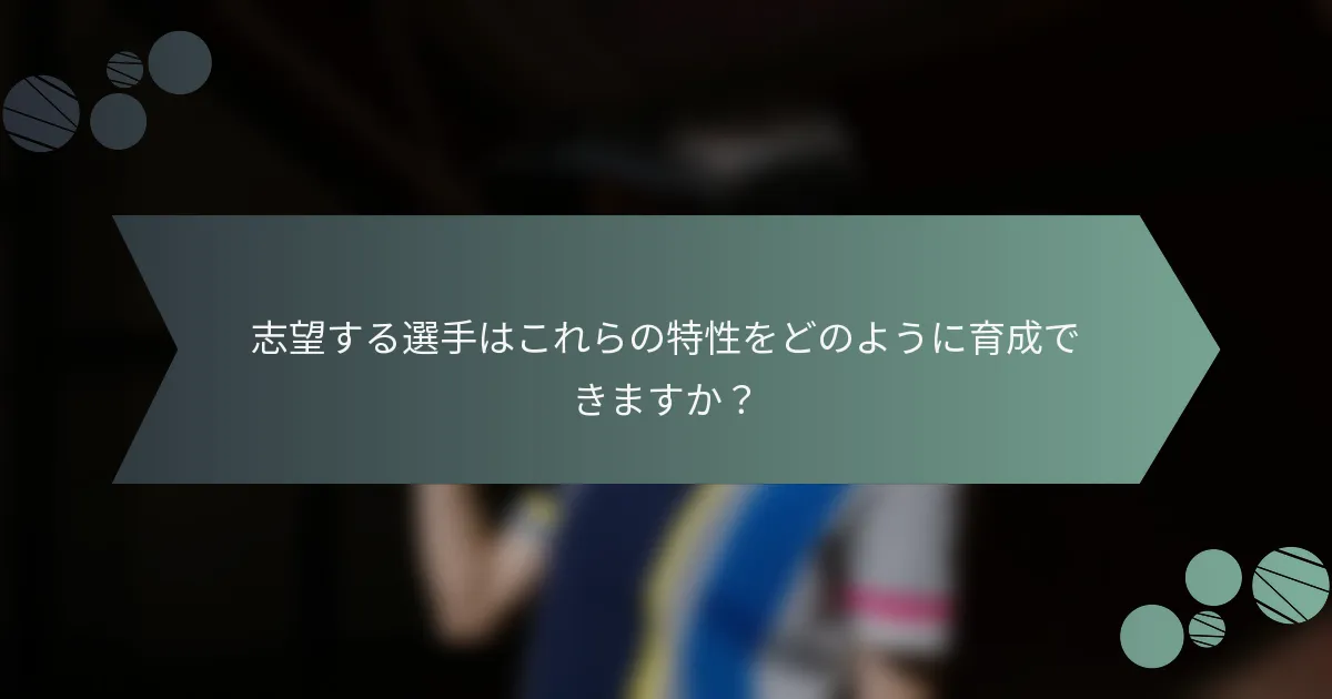 志望する選手はこれらの特性をどのように育成できますか？